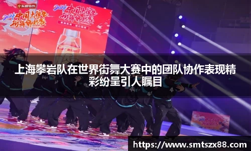 上海攀岩队在世界街舞大赛中的团队协作表现精彩纷呈引人瞩目