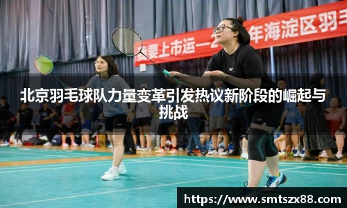 北京羽毛球队力量变革引发热议新阶段的崛起与挑战