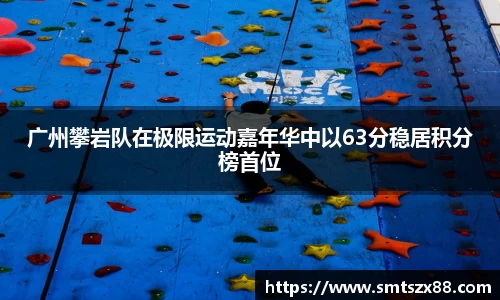 广州攀岩队在极限运动嘉年华中以63分稳居积分榜首位