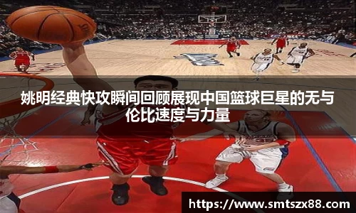 姚明经典快攻瞬间回顾展现中国篮球巨星的无与伦比速度与力量