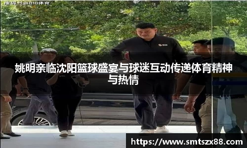 姚明亲临沈阳篮球盛宴与球迷互动传递体育精神与热情