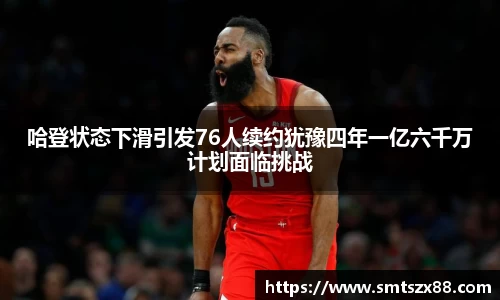 哈登状态下滑引发76人续约犹豫四年一亿六千万计划面临挑战