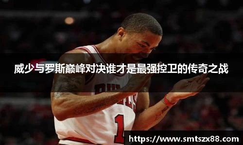 威少与罗斯巅峰对决谁才是最强控卫的传奇之战