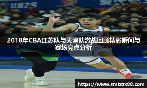 2018年CBA江苏队与天津队激战回顾精彩瞬间与赛场亮点分析