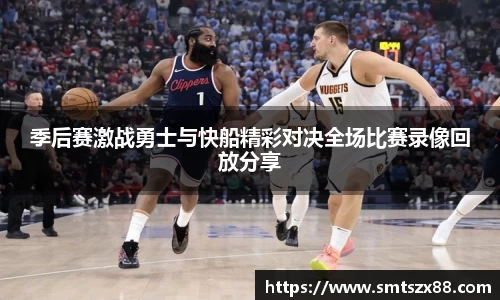 季后赛激战勇士与快船精彩对决全场比赛录像回放分享