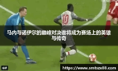 马内与诺伊尔的巅峰对决谁将成为赛场上的英雄与传奇