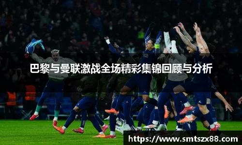 巴黎与曼联激战全场精彩集锦回顾与分析