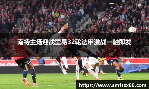 南特主场迎战里昂32轮法甲激战一触即发
