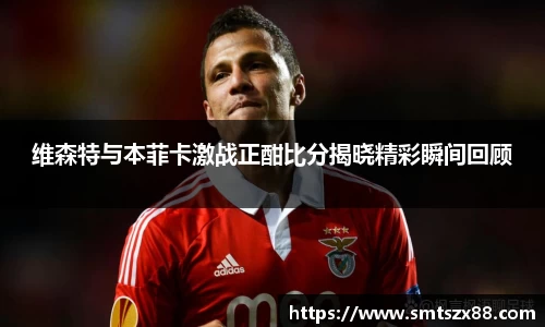 维森特与本菲卡激战正酣比分揭晓精彩瞬间回顾