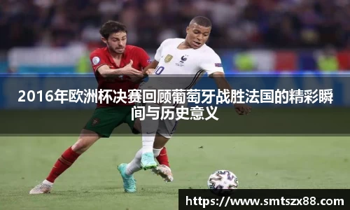 2016年欧洲杯决赛回顾葡萄牙战胜法国的精彩瞬间与历史意义
