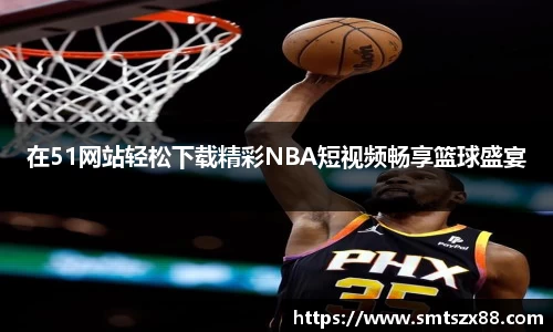在51网站轻松下载精彩NBA短视频畅享篮球盛宴